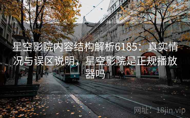 星空影院内容结构解析6185:真实情况与误区说明,星空影院是正规播放器吗 星空影院内容结构解析6185:真实情况与误区说明,星空影院是正规播放器吗
