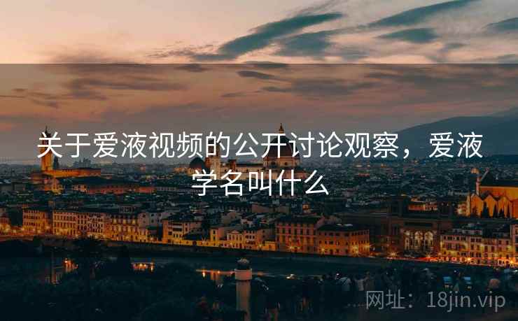 关于爱液视频的公开讨论观察,爱液学名叫什么 关于爱液视频的公开讨论观察,爱液学名叫什么