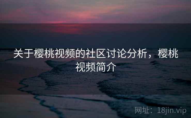 关于樱桃视频的社区讨论分析，樱桃视频简介