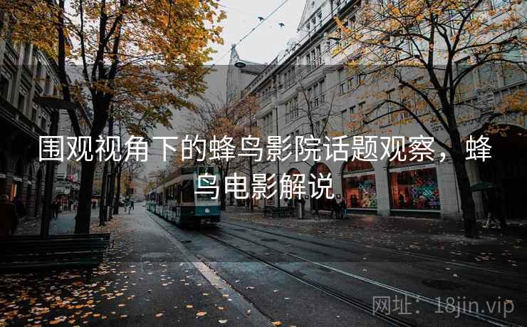 围观视角下的蜂鸟影院话题观察，蜂鸟电影解说