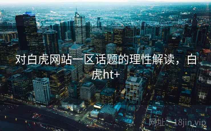 对白虎网站一区话题的理性解读,白虎ht+ 对白虎网站一区话题的理性解读,白虎ht+
