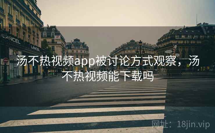 汤不热视频app被讨论方式观察,汤不热视频能下载吗 汤不热视频app被讨论方式观察,汤不热视频能下载吗