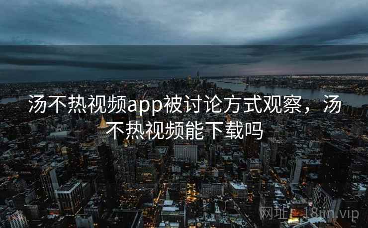 汤不热视频app被讨论方式观察，汤不热视频能下载吗