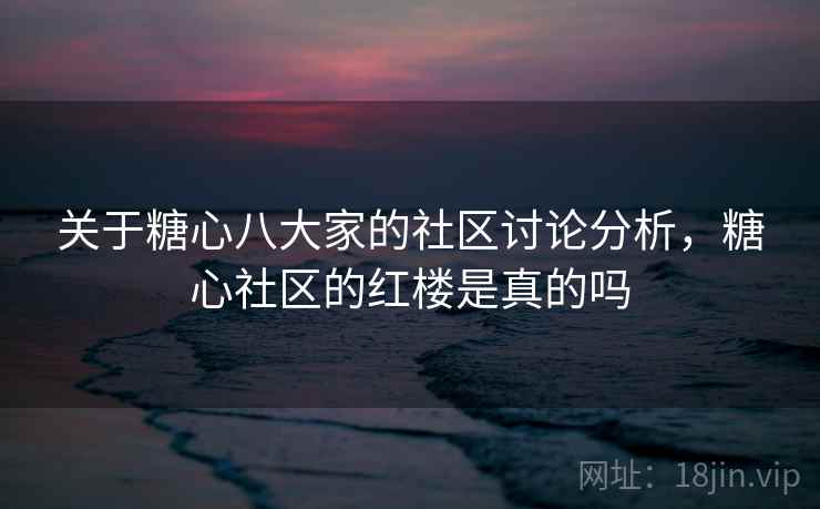 关于糖心八大家的社区讨论分析,糖心社区的红楼是真的吗 关于糖心八大家的社区讨论分析,糖心社区的红楼是真的吗