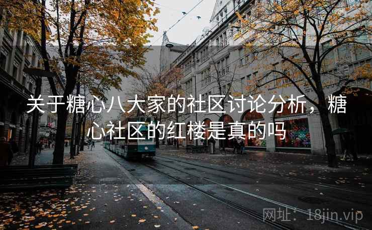 关于糖心八大家的社区讨论分析,糖心社区的红楼是真的吗 关于糖心八大家的社区讨论分析,糖心社区的红楼是真的吗