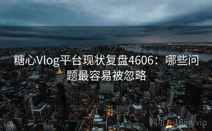 糖心Vlog平台现状复盘4606:哪些问题最容易被忽略 糖心Vlog平台现状复盘4606:哪些问题最容易被忽略