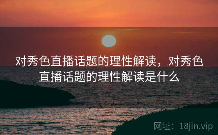 对秀色直播话题的理性解读,对秀色直播话题的理性解读是什么 对秀色直播话题的理性解读,对秀色直播话题的理性解读是什么
