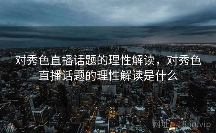对秀色直播话题的理性解读,对秀色直播话题的理性解读是什么 对秀色直播话题的理性解读,对秀色直播话题的理性解读是什么