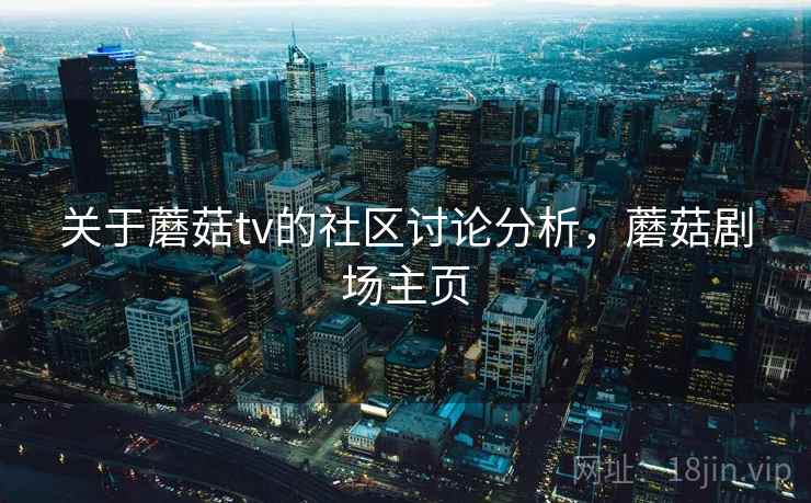关于蘑菇tv的社区讨论分析，蘑菇剧场主页