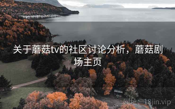 关于蘑菇tv的社区讨论分析，蘑菇剧场主页
