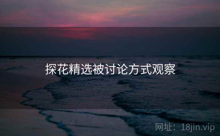 探花精选被讨论方式观察