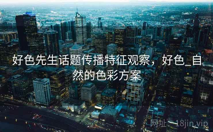 好色先生话题传播特征观察，好色_自然的色彩方案