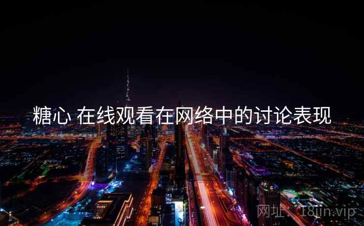 糖心 在线观看在网络中的讨论表现 糖心 在线观看在网络中的讨论表现