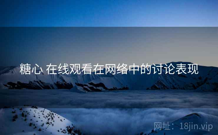 糖心 在线观看在网络中的讨论表现 糖心 在线观看在网络中的讨论表现