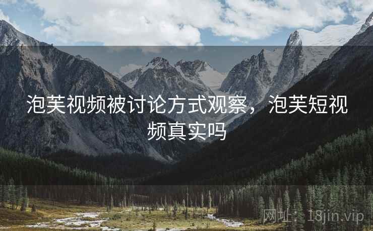 泡芙视频被讨论方式观察，泡芙短视频真实吗