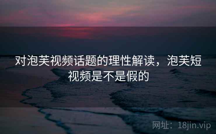 对泡芙视频话题的理性解读，泡芙短视频是不是假的