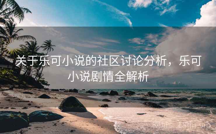 关于乐可小说的社区讨论分析,乐可小说剧情全解析 关于乐可小说的社区讨论分析,乐可小说剧情全解析