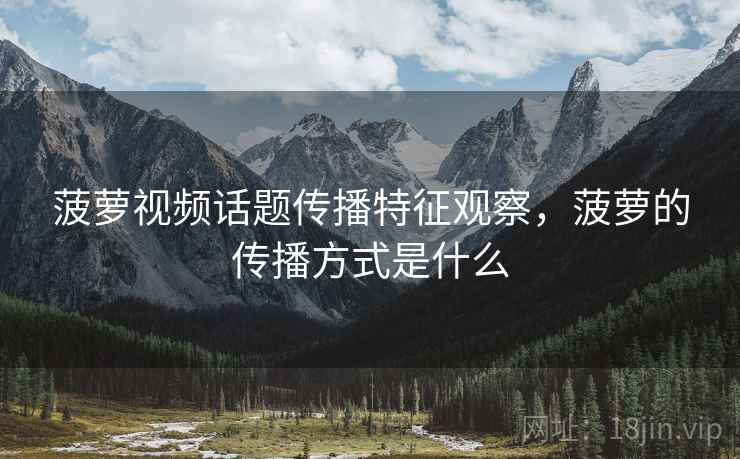 菠萝视频话题传播特征观察，菠萝的传播方式是什么