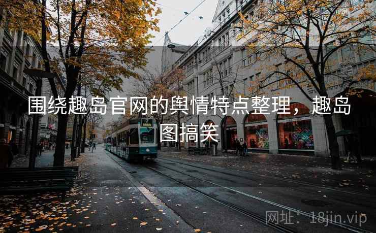围绕趣岛官网的舆情特点整理，趣岛图搞笑