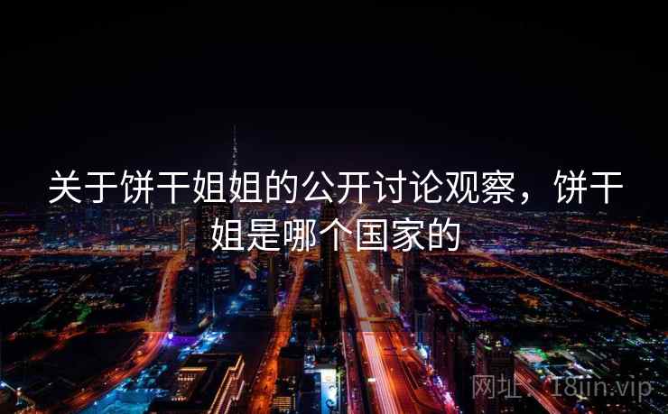 关于饼干姐姐的公开讨论观察，饼干姐是哪个国家的