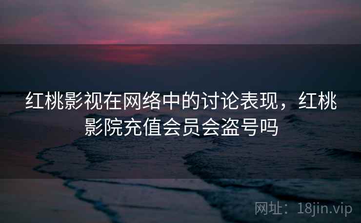 红桃影视在网络中的讨论表现，红桃影院充值会员会盗号吗