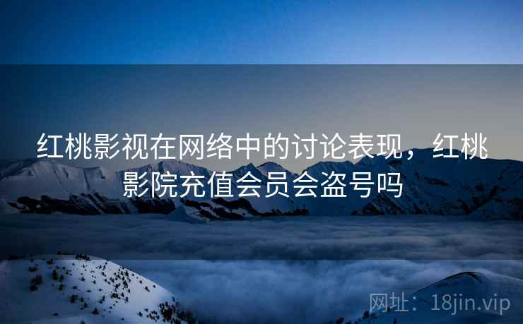 红桃影视在网络中的讨论表现,红桃影院充值会员会盗号吗 红桃影视在网络中的讨论表现,红桃影院充值会员会盗号吗