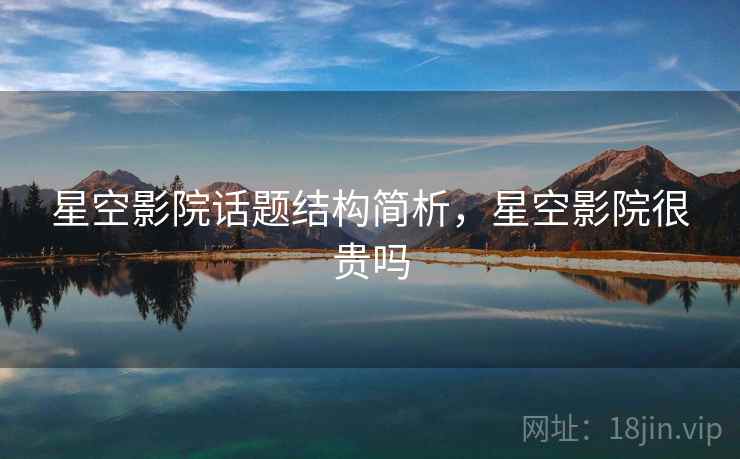 星空影院话题结构简析,星空影院很贵吗 星空影院话题结构简析,星空影院很贵吗