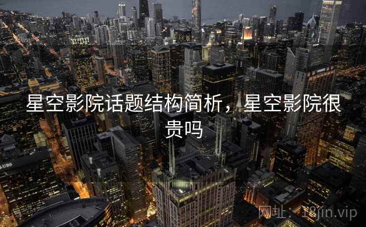 星空影院话题结构简析,星空影院很贵吗 星空影院话题结构简析,星空影院很贵吗