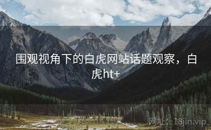 围观视角下的白虎网站话题观察，白虎ht+