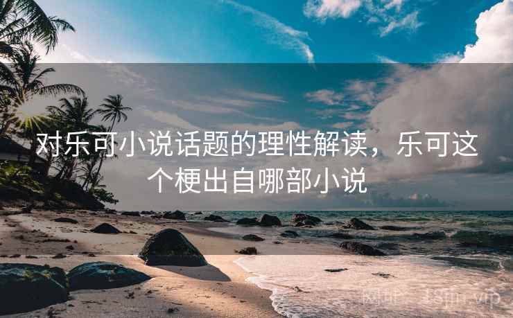 对乐可小说话题的理性解读，乐可这个梗出自哪部小说