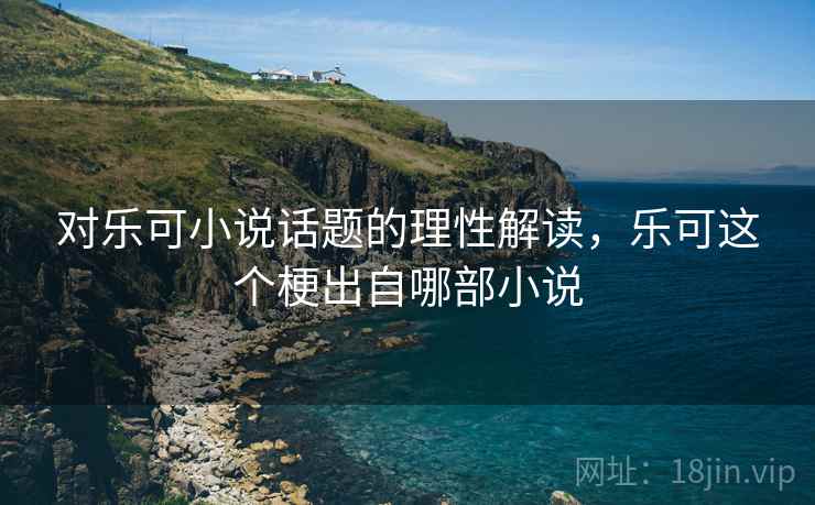 对乐可小说话题的理性解读,乐可这个梗出自哪部小说 对乐可小说话题的理性解读,乐可这个梗出自哪部小说