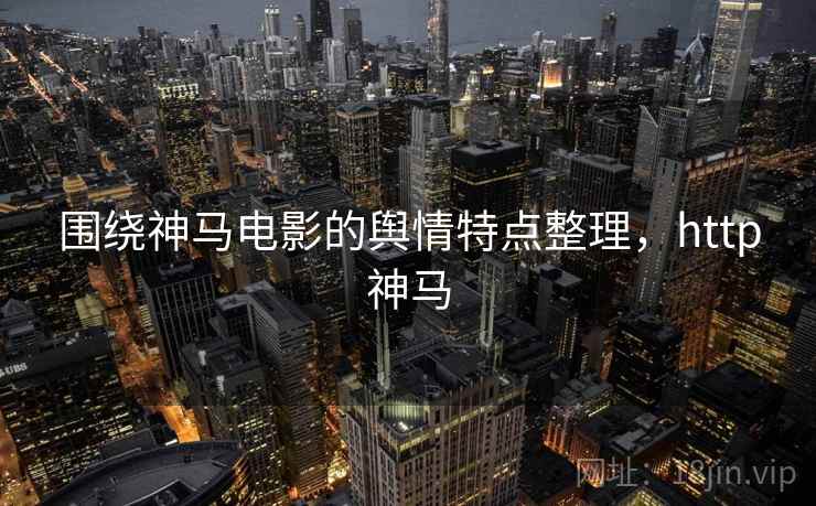 围绕神马电影的舆情特点整理，http神马