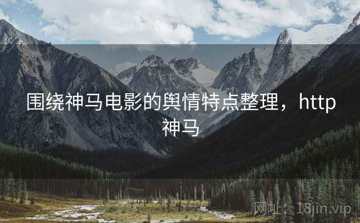 围绕神马电影的舆情特点整理,http神马 围绕神马电影的舆情特点整理,http神马