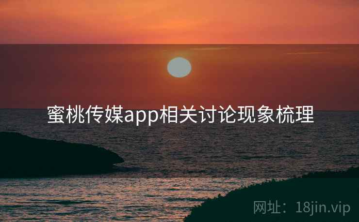 蜜桃传媒app相关讨论现象梳理