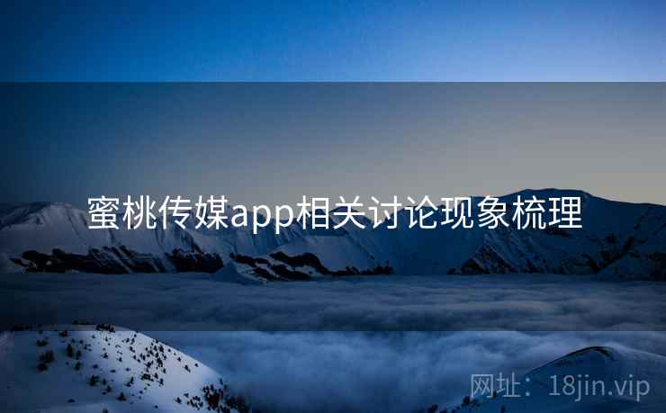 蜜桃传媒app相关讨论现象梳理 蜜桃传媒app相关讨论现象梳理