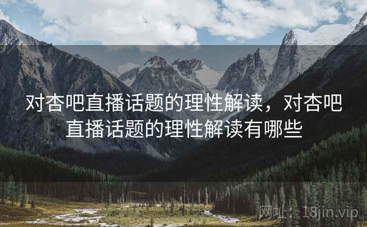 对杏吧直播话题的理性解读,对杏吧直播话题的理性解读有哪些 对杏吧直播话题的理性解读,对杏吧直播话题的理性解读有哪些