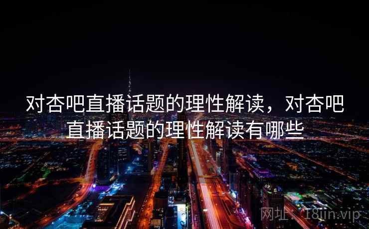 对杏吧直播话题的理性解读,对杏吧直播话题的理性解读有哪些 对杏吧直播话题的理性解读,对杏吧直播话题的理性解读有哪些