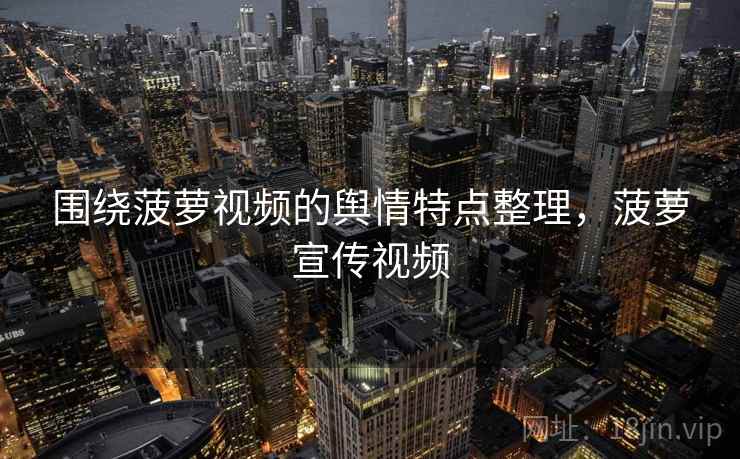 围绕菠萝视频的舆情特点整理,菠萝宣传视频 围绕菠萝视频的舆情特点整理,菠萝宣传视频