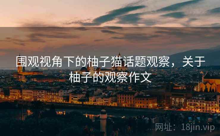 围观视角下的柚子猫话题观察,关于柚子的观察作文 围观视角下的柚子猫话题观察,关于柚子的观察作文