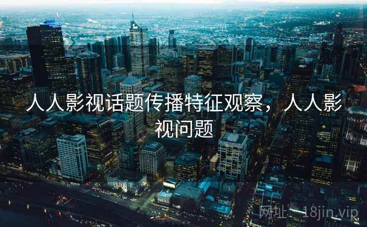 人人影视话题传播特征观察,人人影视问题 人人影视话题传播特征观察,人人影视问题