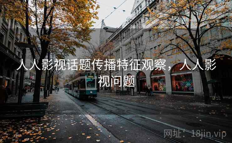 人人影视话题传播特征观察，人人影视问题