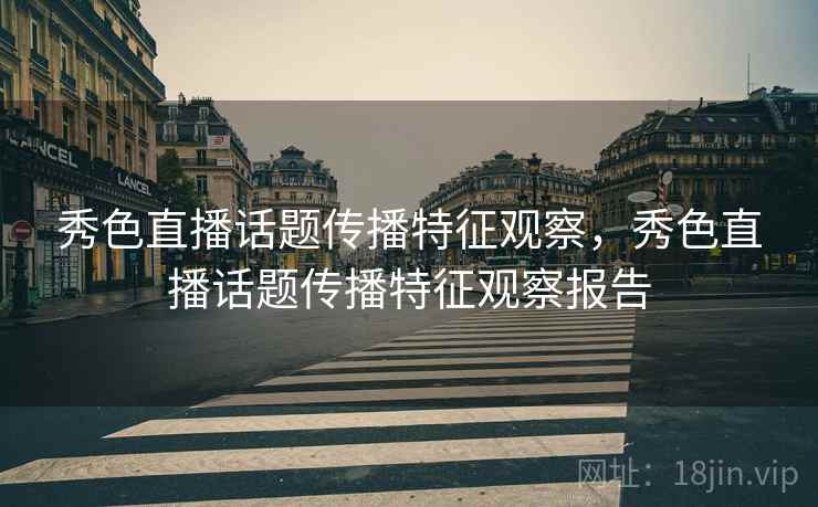 秀色直播话题传播特征观察，秀色直播话题传播特征观察报告