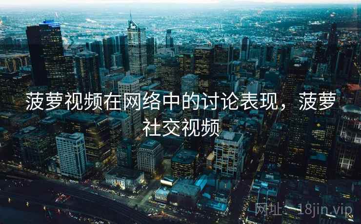 菠萝视频在网络中的讨论表现，菠萝社交视频