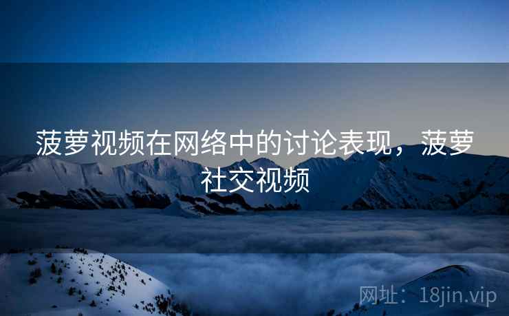 菠萝视频在网络中的讨论表现,菠萝社交视频 菠萝视频在网络中的讨论表现,菠萝社交视频