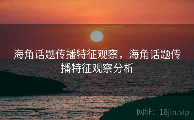 海角话题传播特征观察，海角话题传播特征观察分析