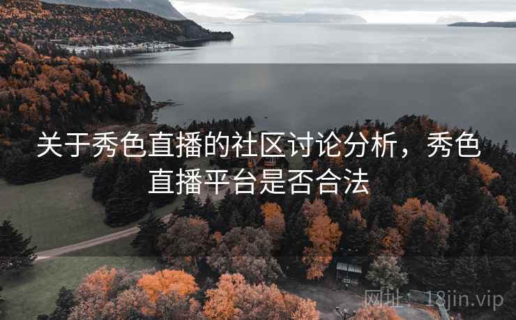 关于秀色直播的社区讨论分析,秀色直播平台是否合法 关于秀色直播的社区讨论分析,秀色直播平台是否合法