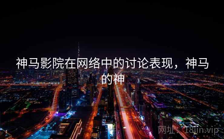 神马影院在网络中的讨论表现,神马的神 神马影院在网络中的讨论表现,神马的神
