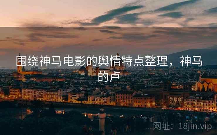 围绕神马电影的舆情特点整理,神马的卢 围绕神马电影的舆情特点整理,神马的卢