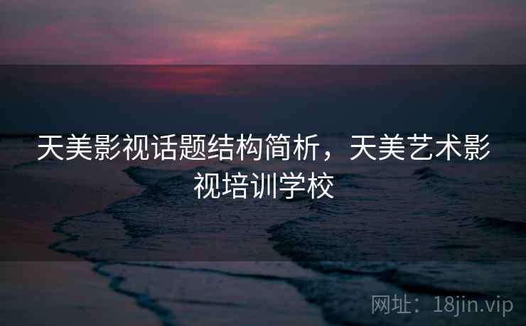 天美影视话题结构简析，天美艺术影视培训学校