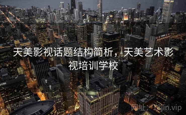天美影视话题结构简析,天美艺术影视培训学校 天美影视话题结构简析,天美艺术影视培训学校